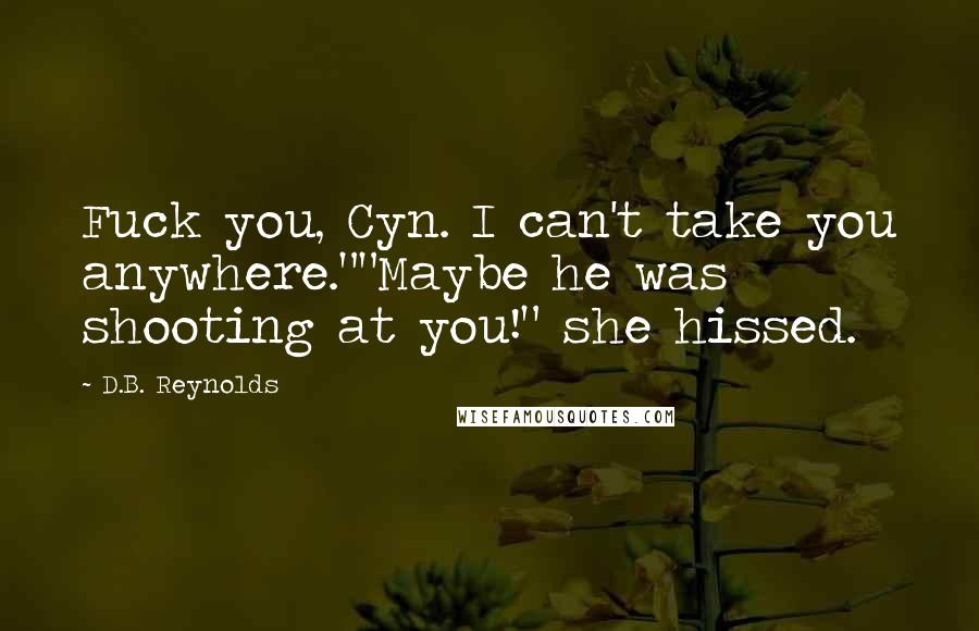 D.B. Reynolds Quotes: Fuck you, Cyn. I can't take you anywhere.""Maybe he was shooting at you!" she hissed.