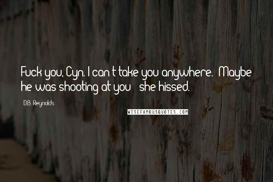 D.B. Reynolds Quotes: Fuck you, Cyn. I can't take you anywhere.""Maybe he was shooting at you!" she hissed.