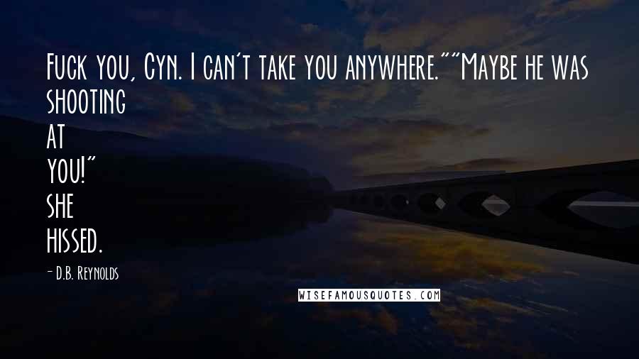 D.B. Reynolds Quotes: Fuck you, Cyn. I can't take you anywhere.""Maybe he was shooting at you!" she hissed.