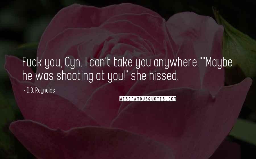 D.B. Reynolds Quotes: Fuck you, Cyn. I can't take you anywhere.""Maybe he was shooting at you!" she hissed.