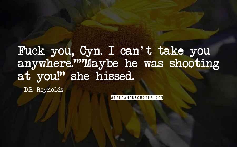 D.B. Reynolds Quotes: Fuck you, Cyn. I can't take you anywhere.""Maybe he was shooting at you!" she hissed.