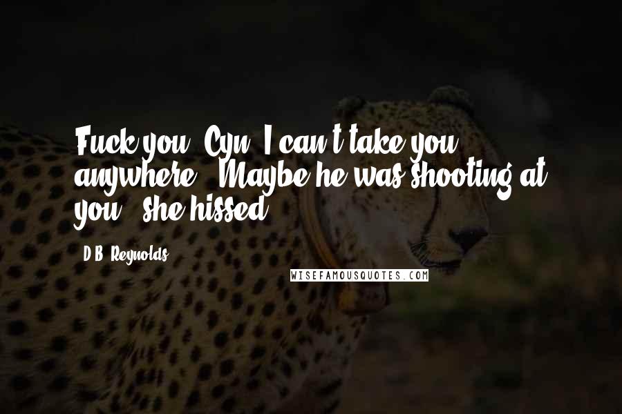D.B. Reynolds Quotes: Fuck you, Cyn. I can't take you anywhere.""Maybe he was shooting at you!" she hissed.