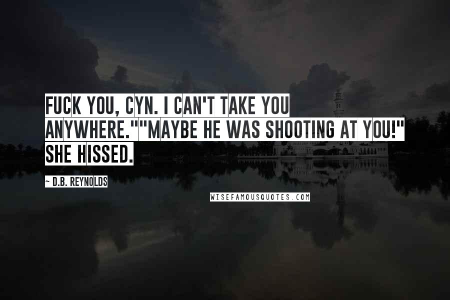 D.B. Reynolds Quotes: Fuck you, Cyn. I can't take you anywhere.""Maybe he was shooting at you!" she hissed.