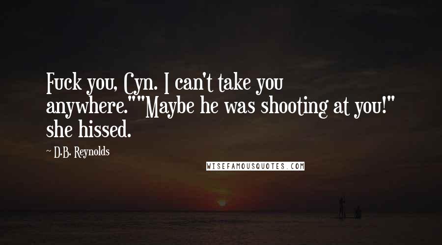 D.B. Reynolds Quotes: Fuck you, Cyn. I can't take you anywhere.""Maybe he was shooting at you!" she hissed.
