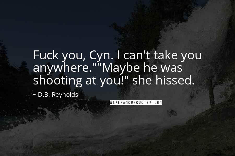 D.B. Reynolds Quotes: Fuck you, Cyn. I can't take you anywhere.""Maybe he was shooting at you!" she hissed.