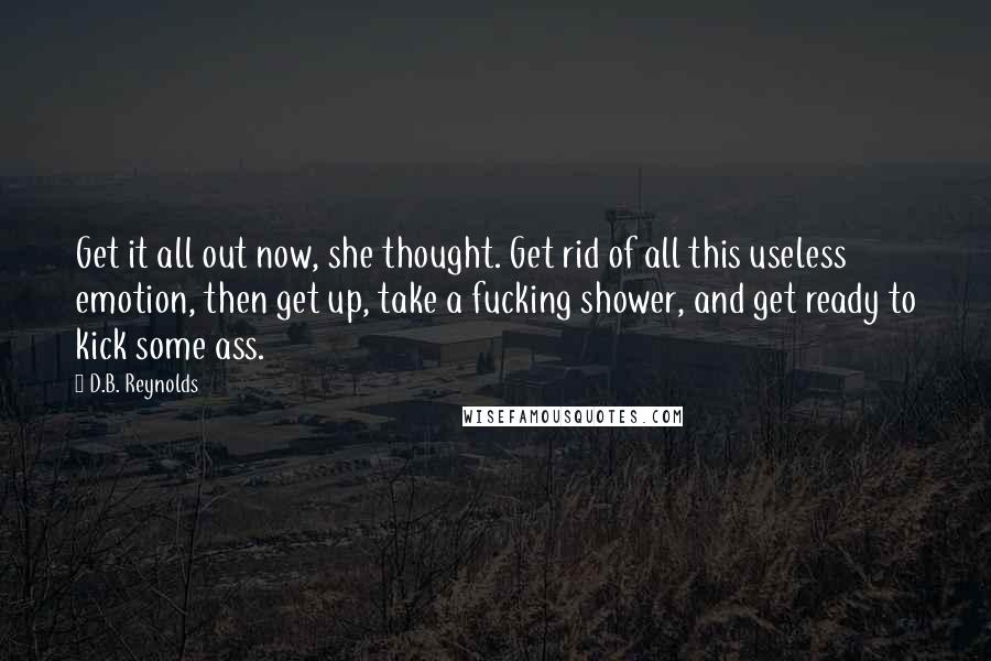 D.B. Reynolds Quotes: Get it all out now, she thought. Get rid of all this useless emotion, then get up, take a fucking shower, and get ready to kick some ass.