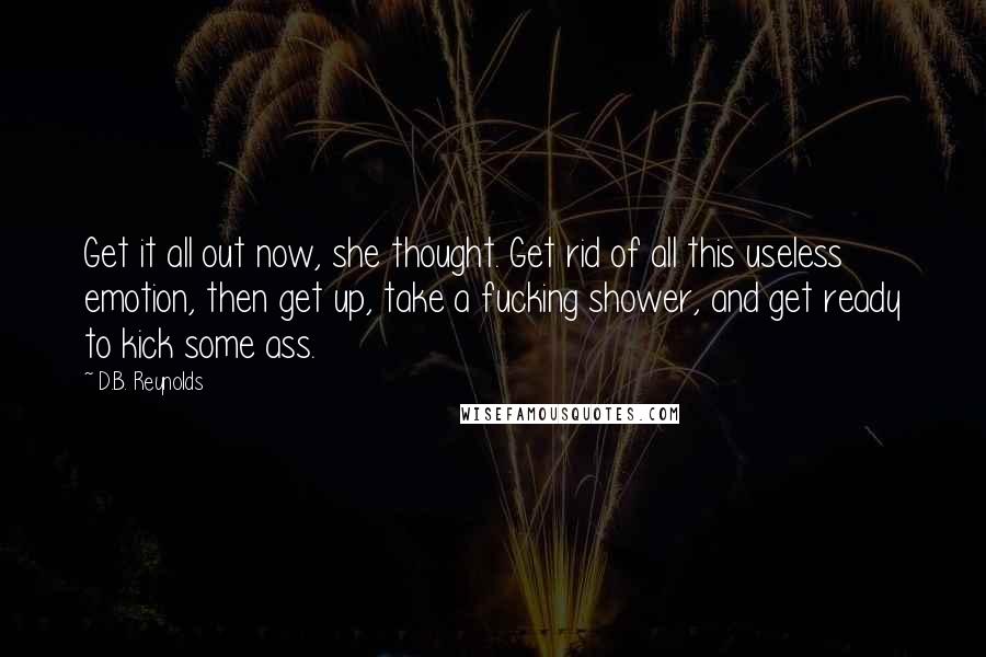 D.B. Reynolds Quotes: Get it all out now, she thought. Get rid of all this useless emotion, then get up, take a fucking shower, and get ready to kick some ass.