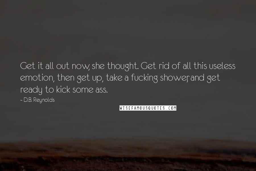 D.B. Reynolds Quotes: Get it all out now, she thought. Get rid of all this useless emotion, then get up, take a fucking shower, and get ready to kick some ass.