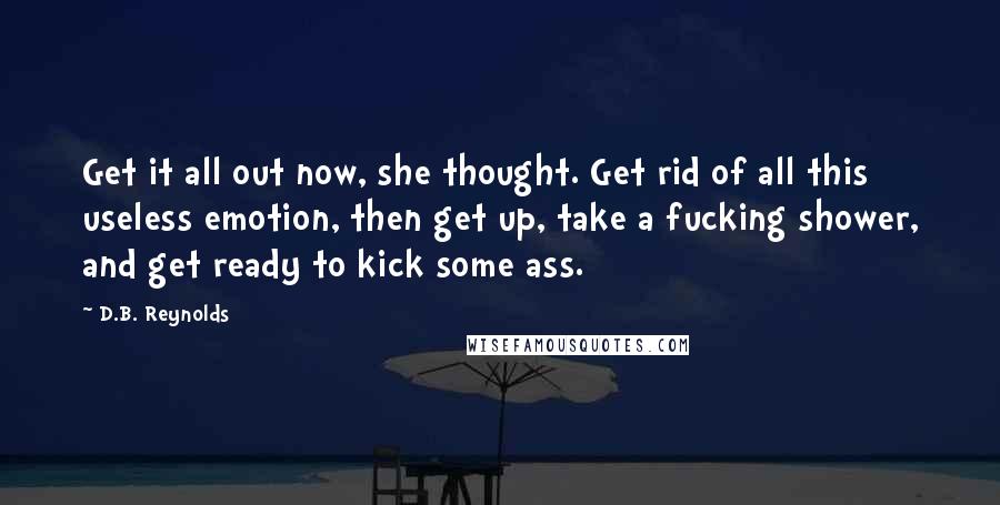 D.B. Reynolds Quotes: Get it all out now, she thought. Get rid of all this useless emotion, then get up, take a fucking shower, and get ready to kick some ass.