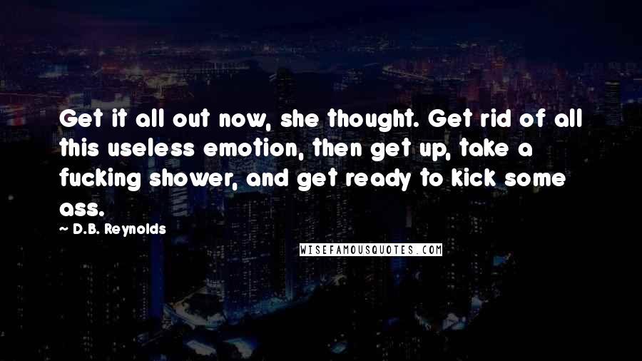 D.B. Reynolds Quotes: Get it all out now, she thought. Get rid of all this useless emotion, then get up, take a fucking shower, and get ready to kick some ass.