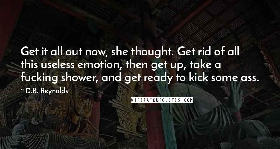 D.B. Reynolds Quotes: Get it all out now, she thought. Get rid of all this useless emotion, then get up, take a fucking shower, and get ready to kick some ass.