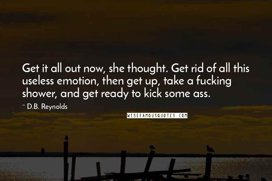 D.B. Reynolds Quotes: Get it all out now, she thought. Get rid of all this useless emotion, then get up, take a fucking shower, and get ready to kick some ass.