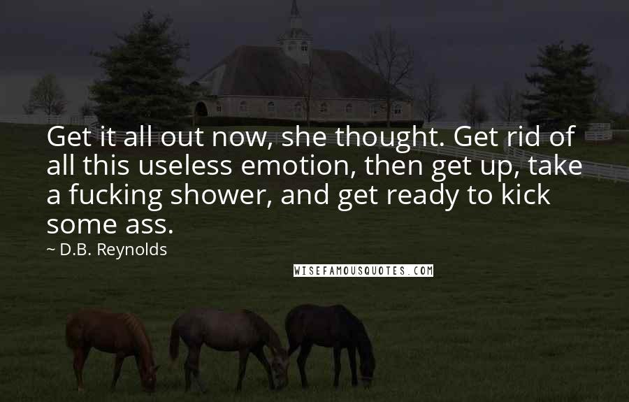 D.B. Reynolds Quotes: Get it all out now, she thought. Get rid of all this useless emotion, then get up, take a fucking shower, and get ready to kick some ass.