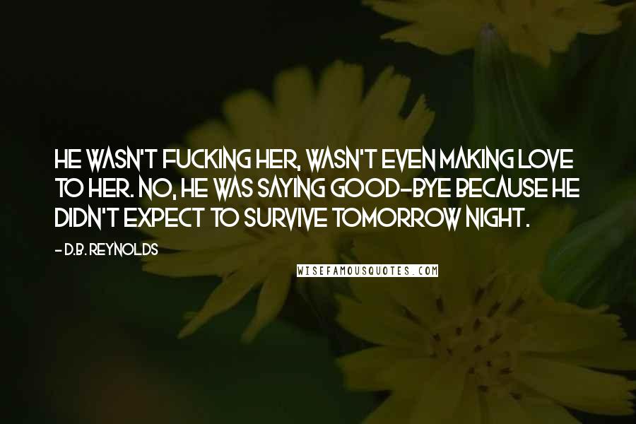 D.B. Reynolds Quotes: He wasn't fucking her, wasn't even making love to her. No, he was saying good-bye because he didn't expect to survive tomorrow night.