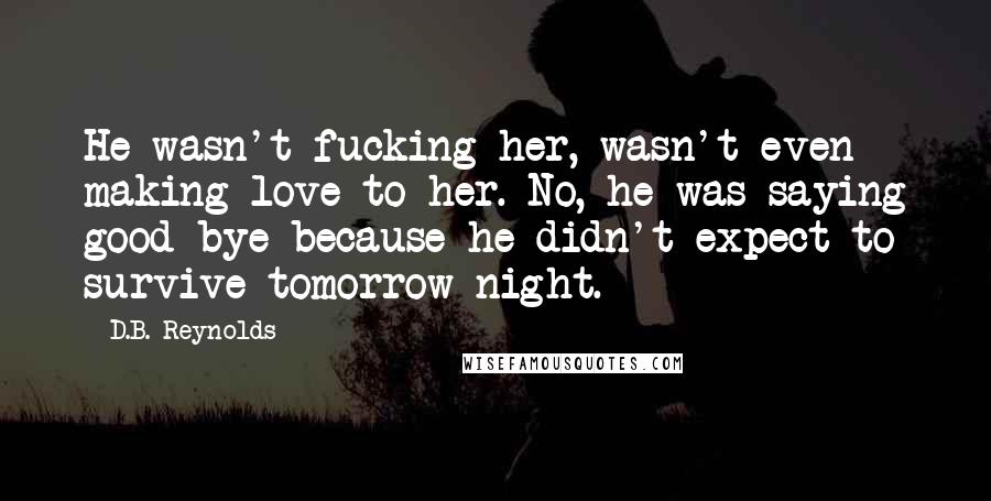 D.B. Reynolds Quotes: He wasn't fucking her, wasn't even making love to her. No, he was saying good-bye because he didn't expect to survive tomorrow night.