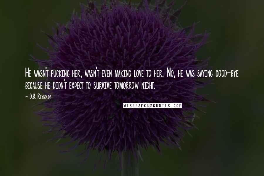 D.B. Reynolds Quotes: He wasn't fucking her, wasn't even making love to her. No, he was saying good-bye because he didn't expect to survive tomorrow night.