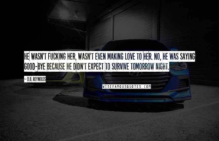 D.B. Reynolds Quotes: He wasn't fucking her, wasn't even making love to her. No, he was saying good-bye because he didn't expect to survive tomorrow night.