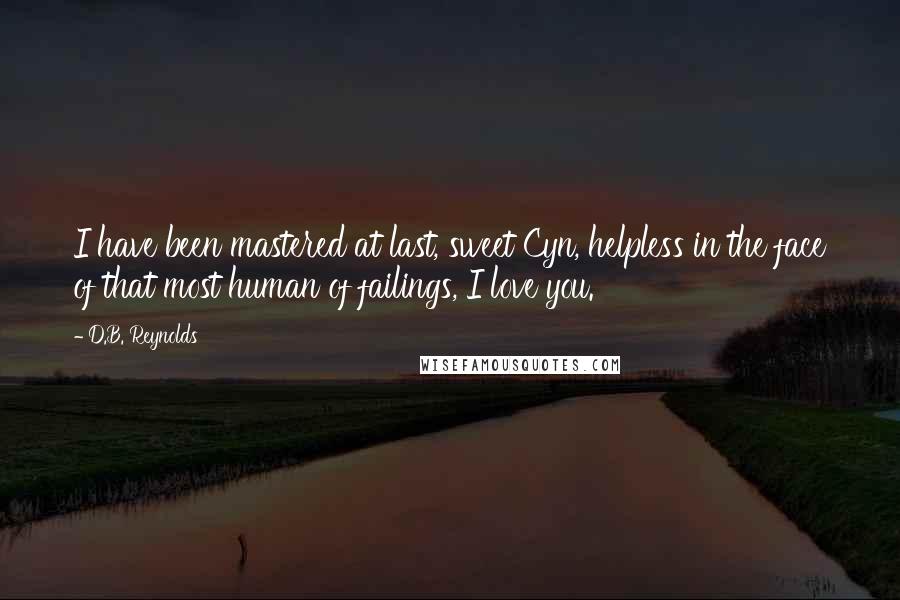 D.B. Reynolds Quotes: I have been mastered at last, sweet Cyn, helpless in the face of that most human of failings, I love you.