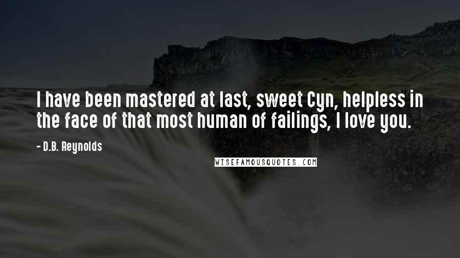 D.B. Reynolds Quotes: I have been mastered at last, sweet Cyn, helpless in the face of that most human of failings, I love you.