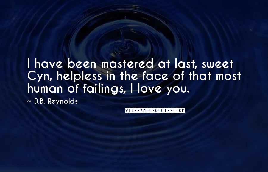 D.B. Reynolds Quotes: I have been mastered at last, sweet Cyn, helpless in the face of that most human of failings, I love you.