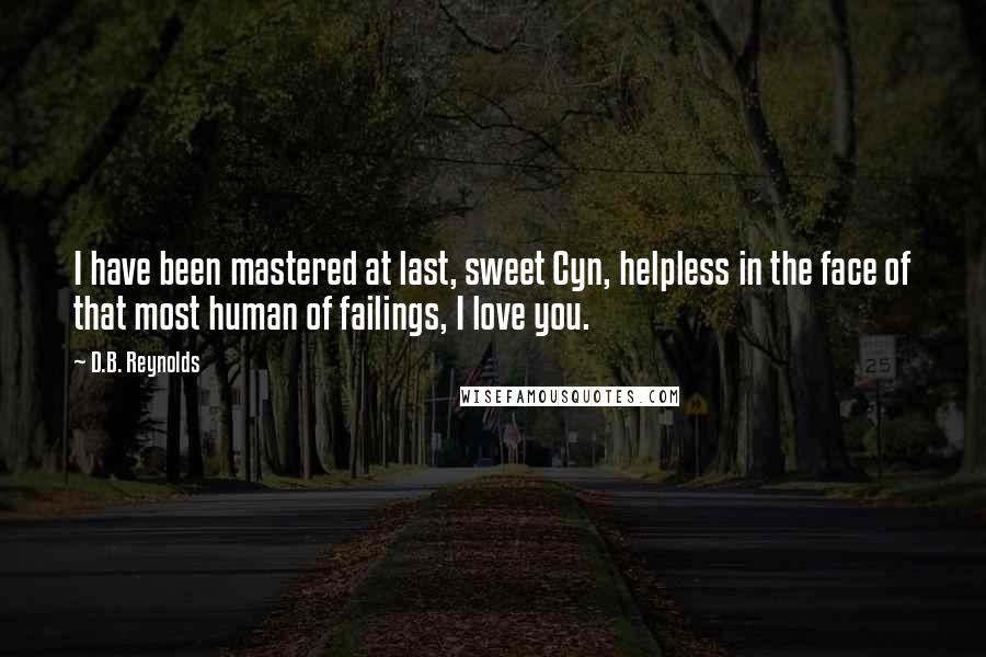 D.B. Reynolds Quotes: I have been mastered at last, sweet Cyn, helpless in the face of that most human of failings, I love you.