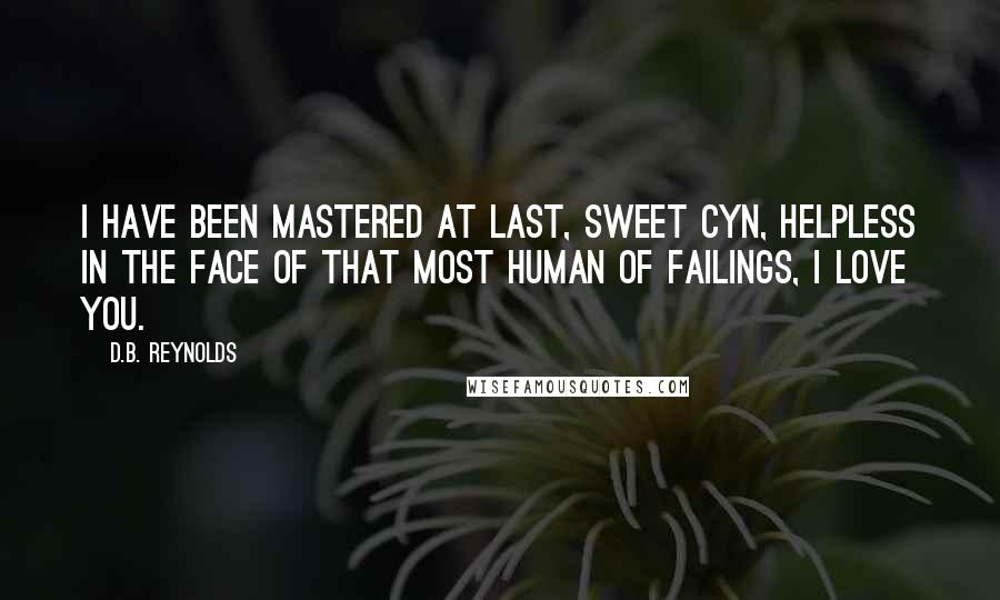 D.B. Reynolds Quotes: I have been mastered at last, sweet Cyn, helpless in the face of that most human of failings, I love you.