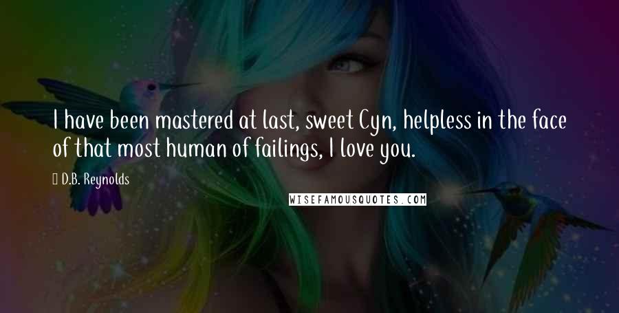 D.B. Reynolds Quotes: I have been mastered at last, sweet Cyn, helpless in the face of that most human of failings, I love you.