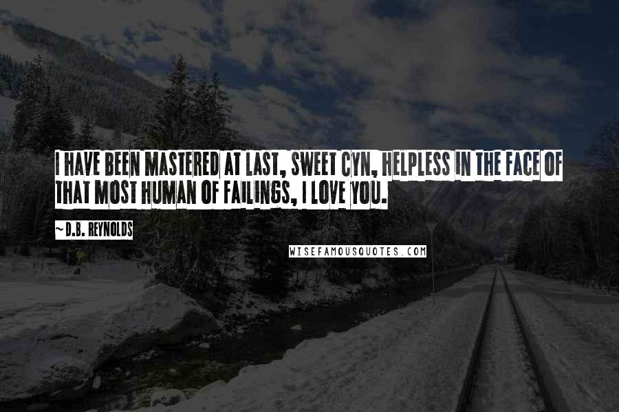 D.B. Reynolds Quotes: I have been mastered at last, sweet Cyn, helpless in the face of that most human of failings, I love you.