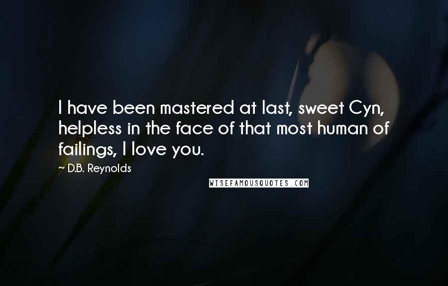 D.B. Reynolds Quotes: I have been mastered at last, sweet Cyn, helpless in the face of that most human of failings, I love you.