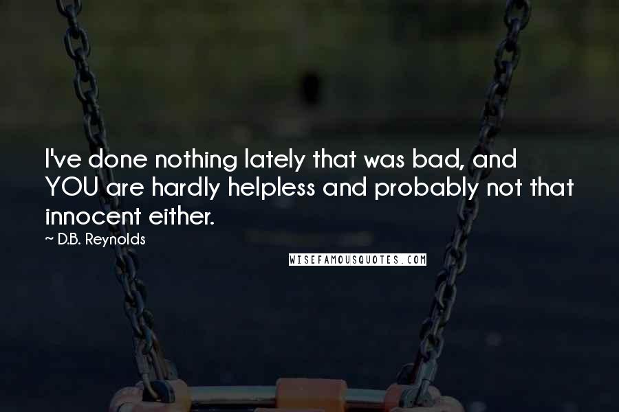 D.B. Reynolds Quotes: I've done nothing lately that was bad, and YOU are hardly helpless and probably not that innocent either.