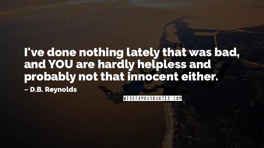 D.B. Reynolds Quotes: I've done nothing lately that was bad, and YOU are hardly helpless and probably not that innocent either.