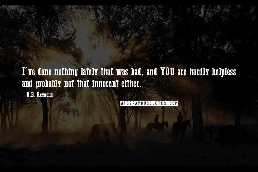 D.B. Reynolds Quotes: I've done nothing lately that was bad, and YOU are hardly helpless and probably not that innocent either.