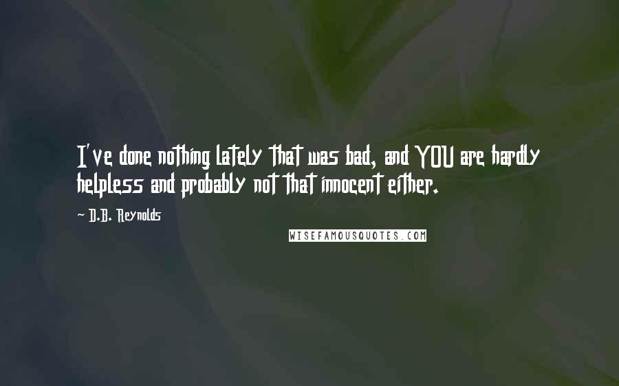 D.B. Reynolds Quotes: I've done nothing lately that was bad, and YOU are hardly helpless and probably not that innocent either.