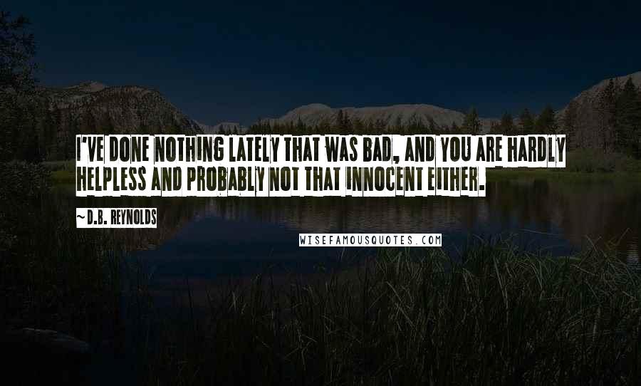 D.B. Reynolds Quotes: I've done nothing lately that was bad, and YOU are hardly helpless and probably not that innocent either.