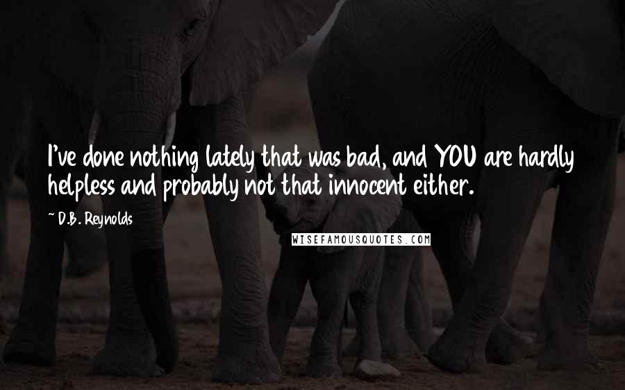 D.B. Reynolds Quotes: I've done nothing lately that was bad, and YOU are hardly helpless and probably not that innocent either.