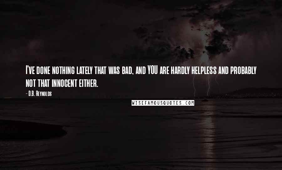 D.B. Reynolds Quotes: I've done nothing lately that was bad, and YOU are hardly helpless and probably not that innocent either.