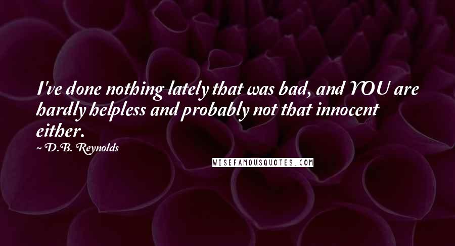 D.B. Reynolds Quotes: I've done nothing lately that was bad, and YOU are hardly helpless and probably not that innocent either.