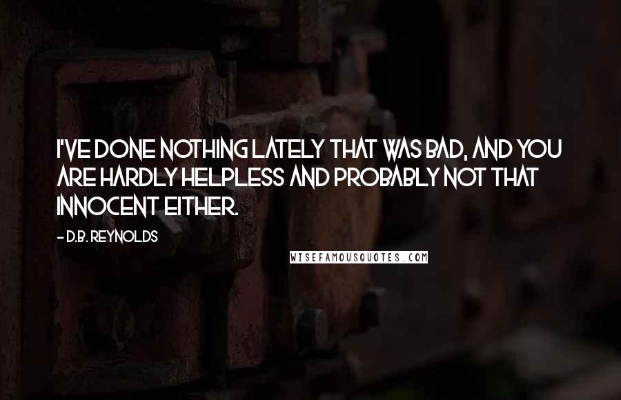 D.B. Reynolds Quotes: I've done nothing lately that was bad, and YOU are hardly helpless and probably not that innocent either.