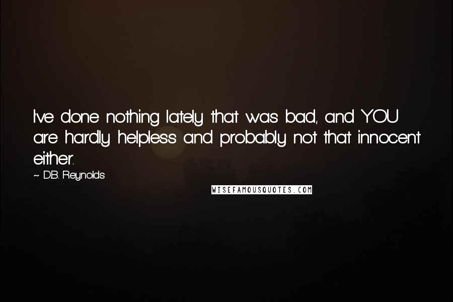 D.B. Reynolds Quotes: I've done nothing lately that was bad, and YOU are hardly helpless and probably not that innocent either.