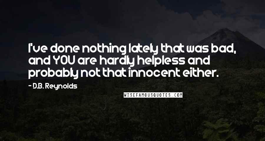 D.B. Reynolds Quotes: I've done nothing lately that was bad, and YOU are hardly helpless and probably not that innocent either.