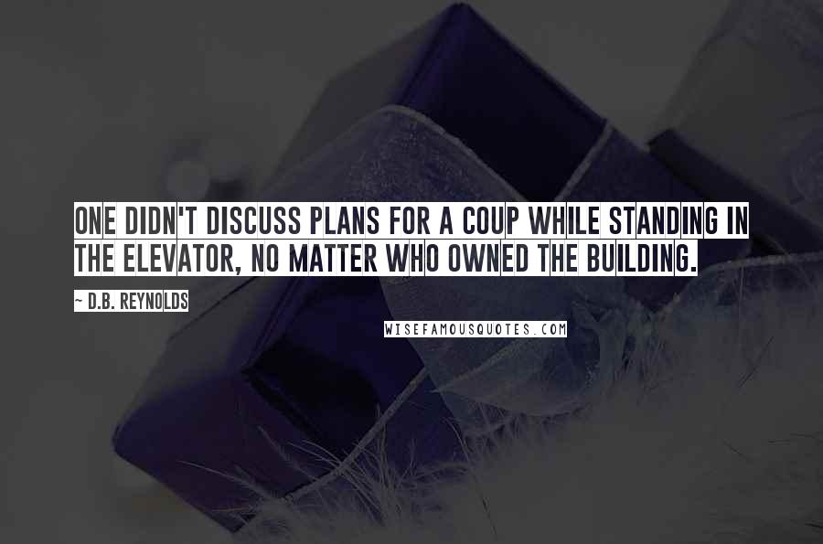 D.B. Reynolds Quotes: One didn't discuss plans for a coup while standing in the elevator, no matter who owned the building.