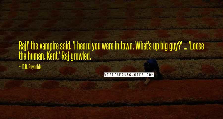 D.B. Reynolds Quotes: Raj!' the vampire said, 'I heard you were in town. What's up big guy?' ... 'Loose the human, Kent.' Raj growled.