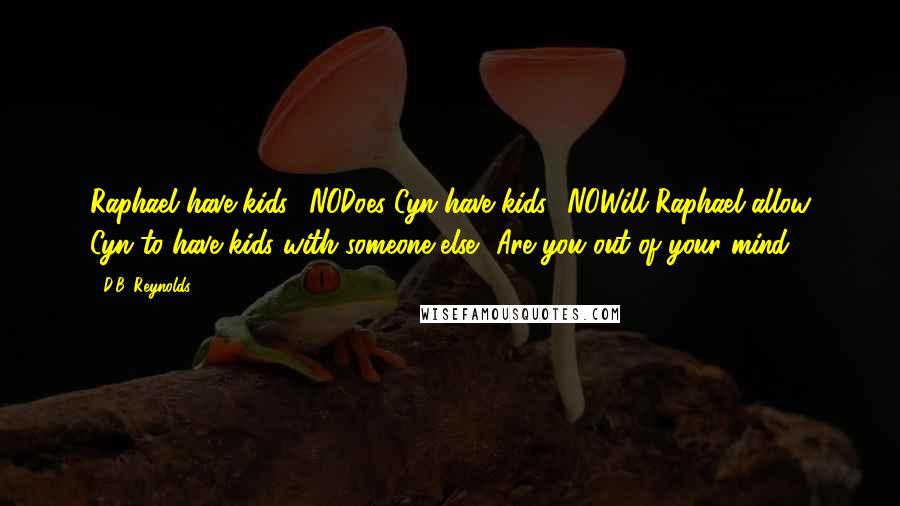 D.B. Reynolds Quotes: Raphael have kids? NODoes Cyn have kids? NOWill Raphael allow Cyn to have kids with someone else? Are you out of your mind?