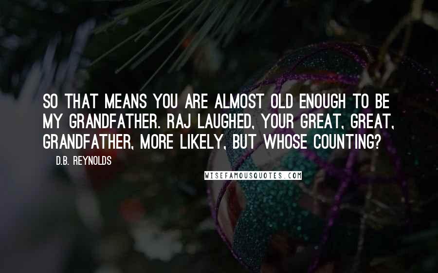 D.B. Reynolds Quotes: So that means you are almost old enough to be my grandfather. Raj laughed, Your great, great, grandfather, more likely, but whose counting?