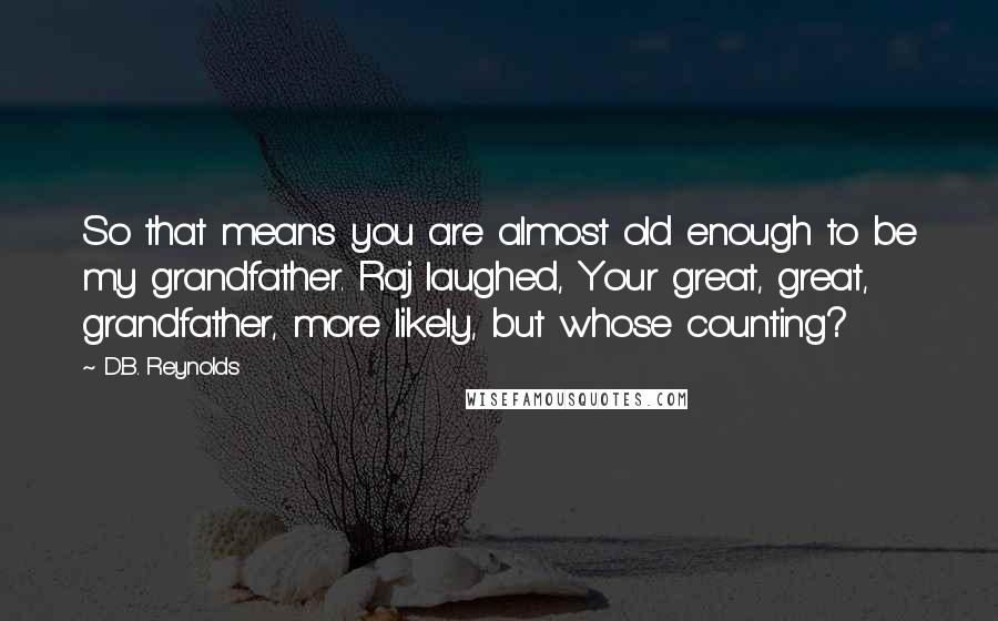 D.B. Reynolds Quotes: So that means you are almost old enough to be my grandfather. Raj laughed, Your great, great, grandfather, more likely, but whose counting?