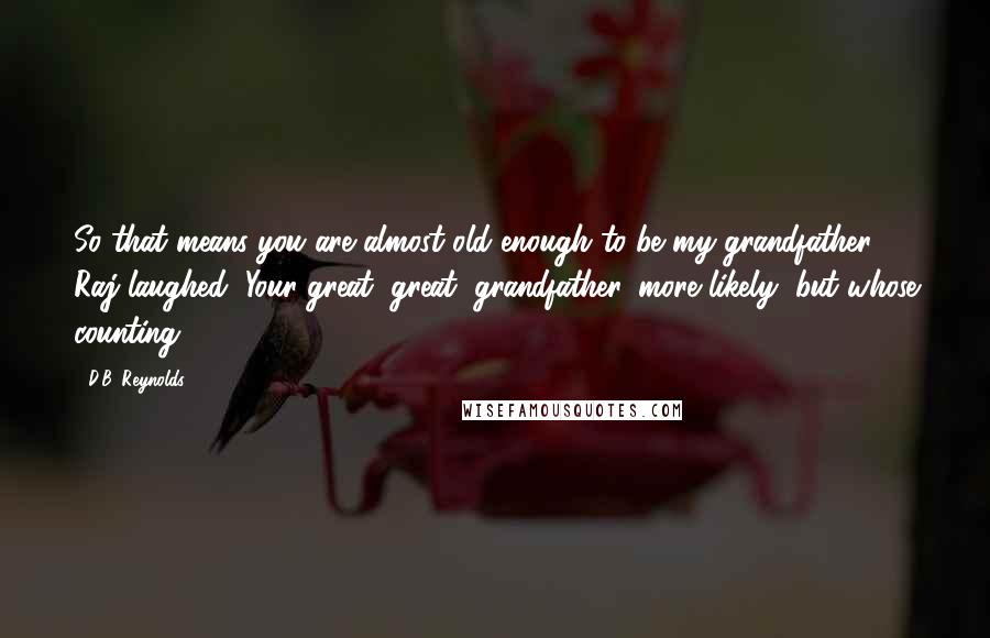 D.B. Reynolds Quotes: So that means you are almost old enough to be my grandfather. Raj laughed, Your great, great, grandfather, more likely, but whose counting?