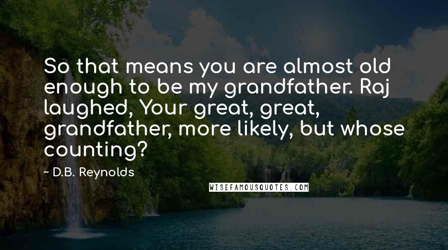 D.B. Reynolds Quotes: So that means you are almost old enough to be my grandfather. Raj laughed, Your great, great, grandfather, more likely, but whose counting?