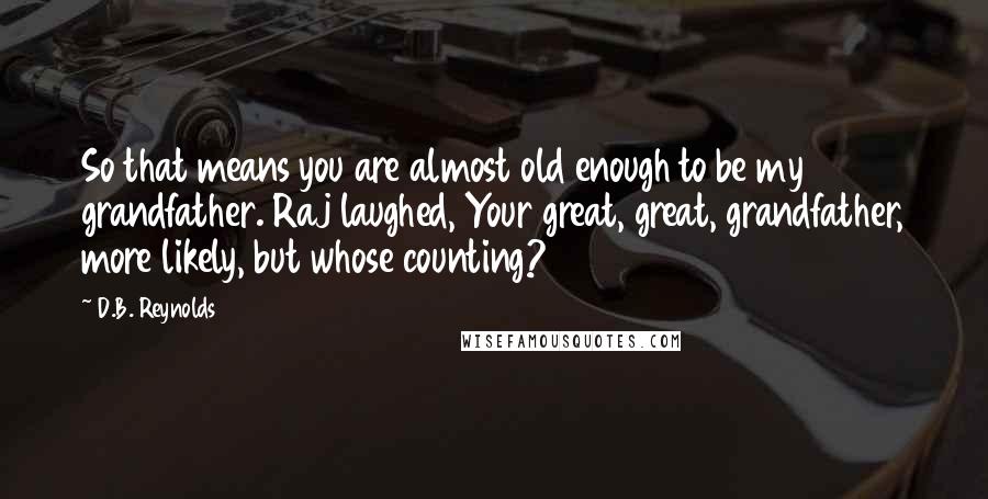 D.B. Reynolds Quotes: So that means you are almost old enough to be my grandfather. Raj laughed, Your great, great, grandfather, more likely, but whose counting?