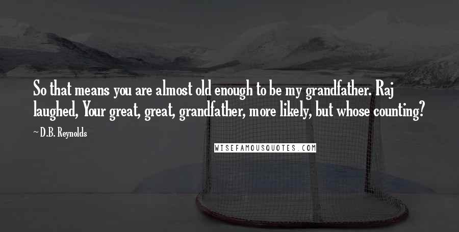 D.B. Reynolds Quotes: So that means you are almost old enough to be my grandfather. Raj laughed, Your great, great, grandfather, more likely, but whose counting?