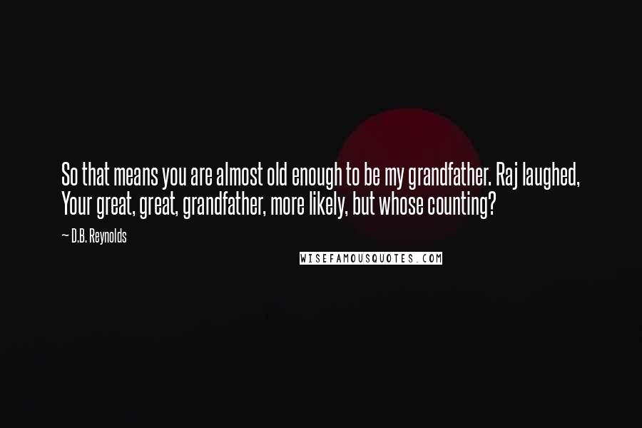 D.B. Reynolds Quotes: So that means you are almost old enough to be my grandfather. Raj laughed, Your great, great, grandfather, more likely, but whose counting?